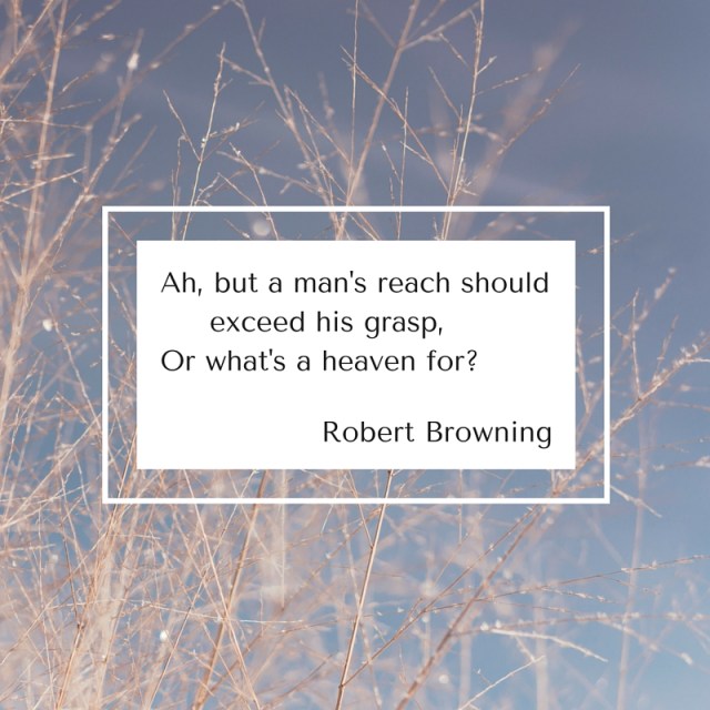 Ah, but a man's reach should exceed his grasp,Or what's a heaven for-